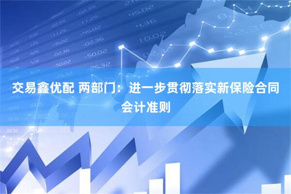 交易鑫优配 两部门：进一步贯彻落实新保险合同会计准则