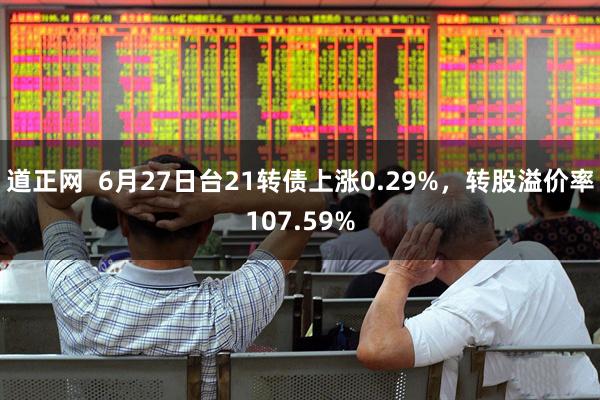 道正网  6月27日台21转债上涨0.29%，转股溢价率107.59%