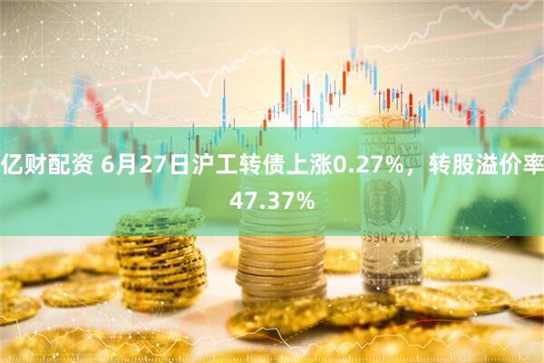 亿财配资 6月27日沪工转债上涨0.27%，转股溢价率47.37%