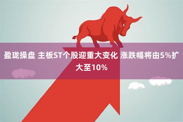 盈珑操盘 主板ST个股迎重大变化 涨跌幅将由5%扩大至10%