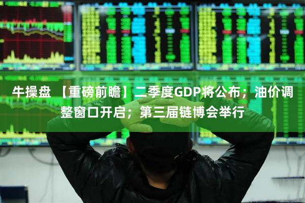 牛操盘 【重磅前瞻】二季度GDP将公布；油价调整窗口开启；第三届链博会举行