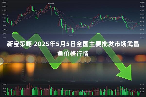 新宝策略 2025年5月5日全国主要批发市场武昌鱼价格行情