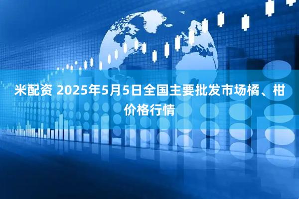 米配资 2025年5月5日全国主要批发市场橘、柑价格行情