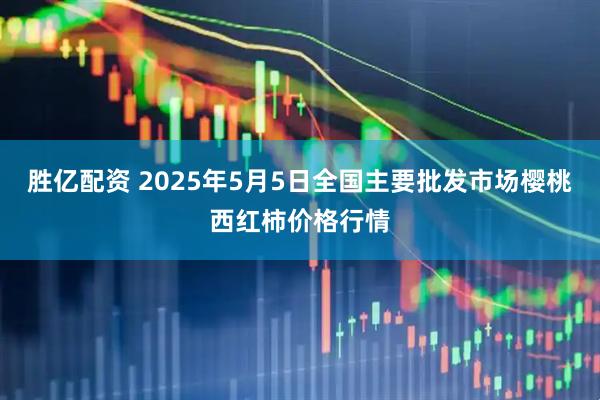 胜亿配资 2025年5月5日全国主要批发市场樱桃西红柿价格行情