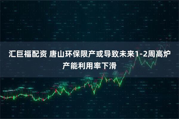汇巨福配资 唐山环保限产或导致未来1-2周高炉产能利用率下滑
