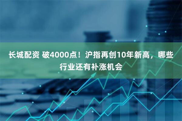 长城配资 破4000点！沪指再创10年新高，哪些行业还有补涨机会