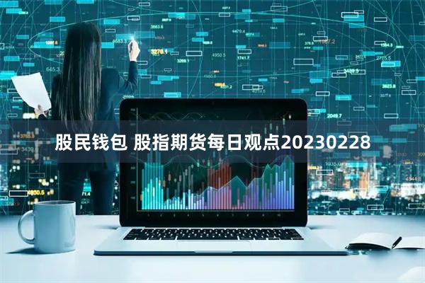 股民钱包 股指期货每日观点20230228