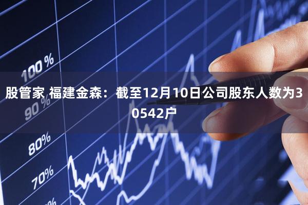 股管家 福建金森：截至12月10日公司股东人数为30542户