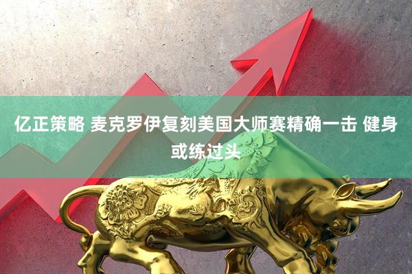 亿正策略 麦克罗伊复刻美国大师赛精确一击 健身或练过头